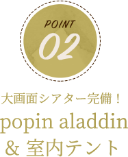 POINT02 大画面シアター完備！popin aladdin & 室内テント