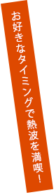 お好きなタイミングで熱波を満喫！